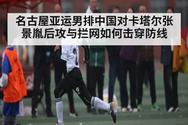 名古屋亚运男排中国对卡塔尔张景胤后攻与拦网如何击穿防线 - Kaiyun