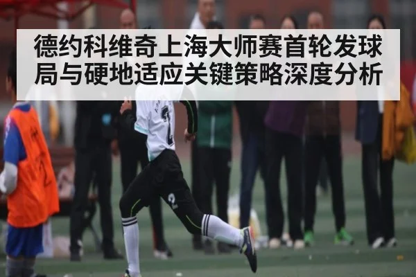 德约科维奇上海大师赛首轮发球局与硬地适应关键策略深度分析