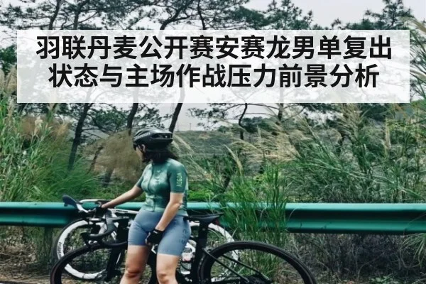 羽联丹麦公开赛安赛龙男单复出状态与主场作战压力前景分析