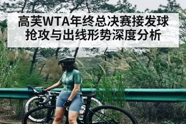 高芙WTA年终总决赛接发球抢攻与出线形势深度分析