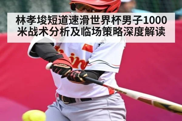 林孝埈短道速滑世界杯男子1000米战术分析及临场策略深度解读（Kaiyun）